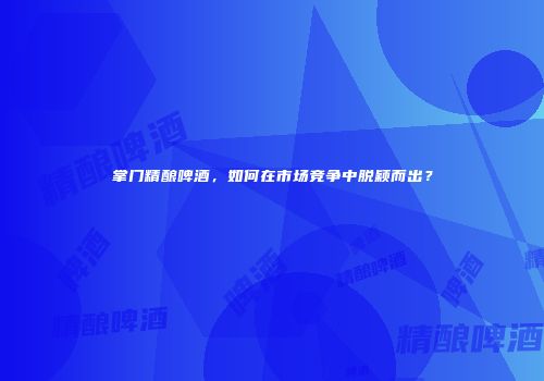 掌门精酿啤酒，如何在市场竞争中脱颖而出？