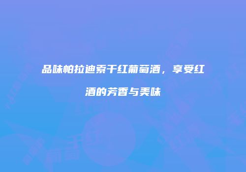 品味帕拉迪索干红葡萄酒，享受红酒的芳香与美味