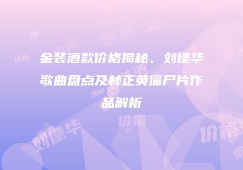 金装酒款价格揭秘、刘德华歌曲盘点及林正英僵尸片作品解析