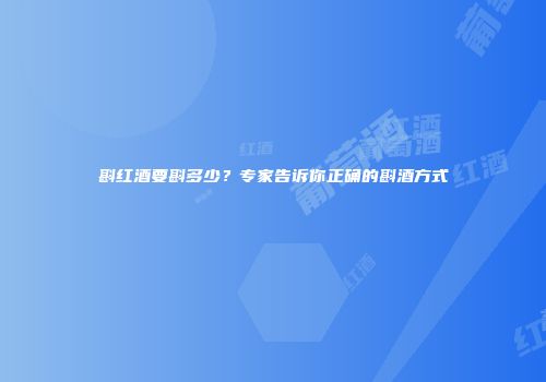 斟红酒要斟多少？专家告诉你正确的斟酒方式