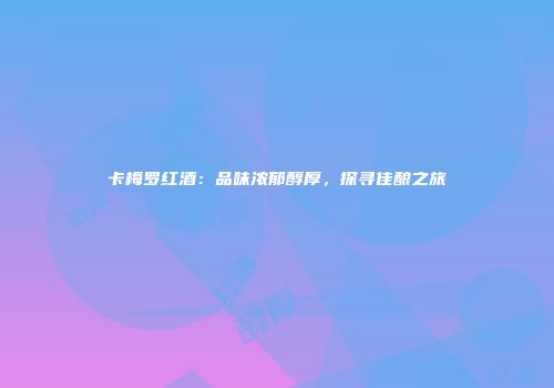 卡梅罗红酒：品味浓郁醇厚，探寻佳酿之旅