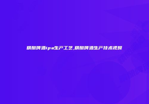 精酿啤酒ipa生产工艺,精酿啤酒生产技术视频