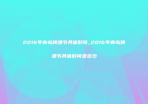 2016年青岛啤酒节具体时间_2016年青岛啤酒节具体时间是多少