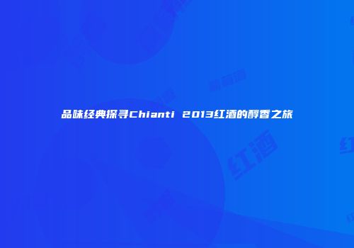 品味经典探寻Chianti 2013红酒的醇香之旅