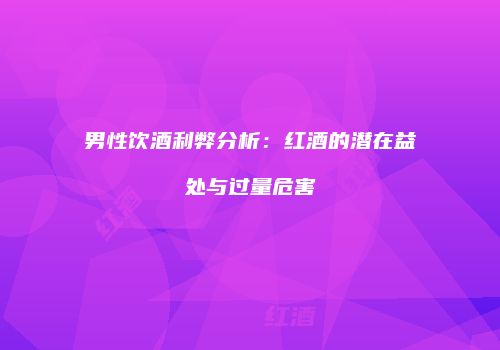 男性饮酒利弊分析：红酒的潜在益处与过量危害
