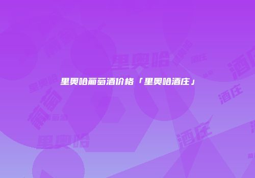 里奥哈葡萄酒价格「里奥哈酒庄」