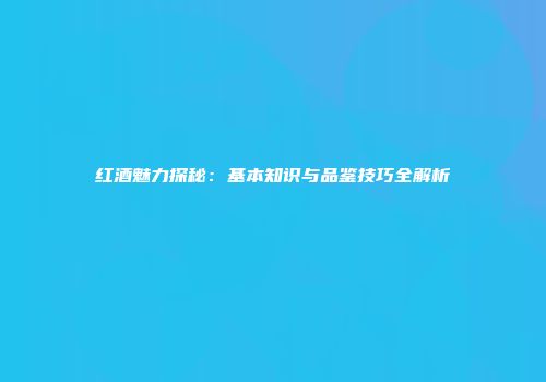 红酒魅力探秘：基本知识与品鉴技巧全解析