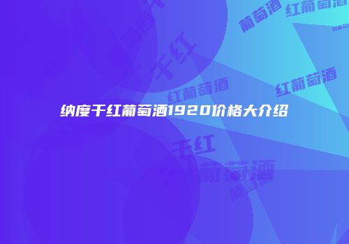 纳度干红葡萄酒1920价格大介绍