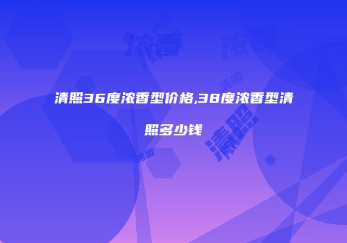 清照36度浓香型价格,38度浓香型清照多少钱