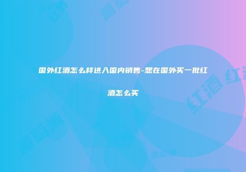 国外红酒怎么样进入国内销售-想在国外买一批红酒怎么买