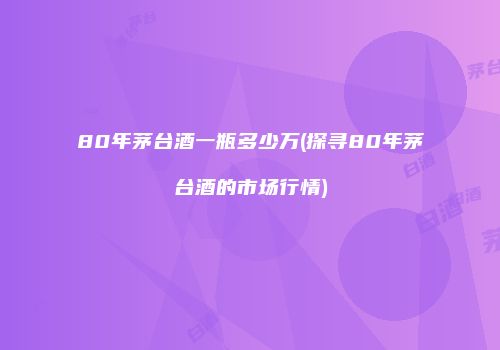 80年茅台酒一瓶多少万(探寻80年茅台酒的市场行情)