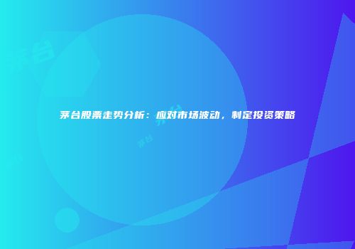 茅台股票走势分析：应对市场波动，制定投资策略