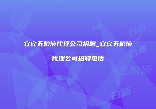 宜宾五粮液代理公司招聘_宜宾五粮液代理公司招聘电话
