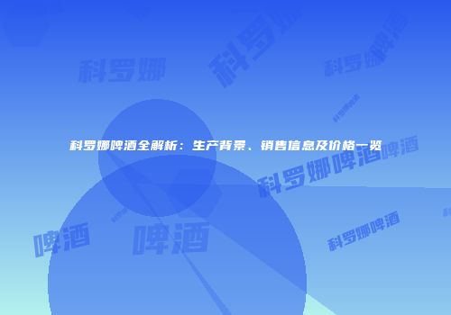 科罗娜啤酒全解析：生产背景、销售信息及价格一览