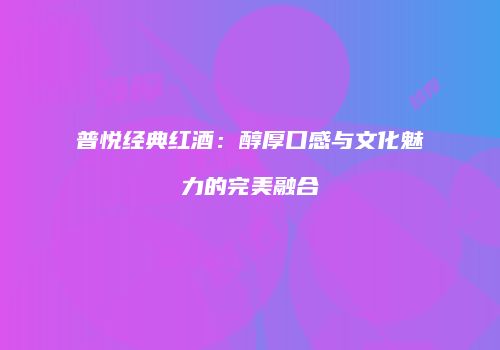 普悦经典红酒：醇厚口感与文化魅力的完美融合