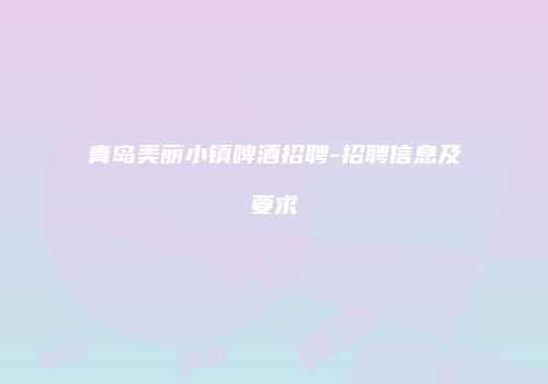 青岛美丽小镇啤酒招聘-招聘信息及要求
