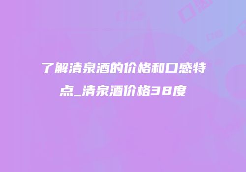 了解清泉酒的价格和口感特点_清泉酒价格38度