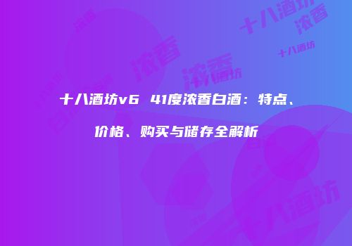 十八酒坊v6 41度浓香白酒：特点、价格、购买与储存全解析