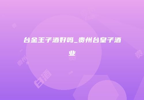 台金王子酒好吗_贵州台皇子酒业