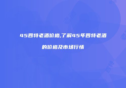 45四特老酒价格,了解45年四特老酒的价格及市场行情