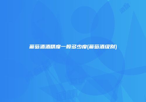 葡萄酒酒精度一般多少度(葡萄酒级别)