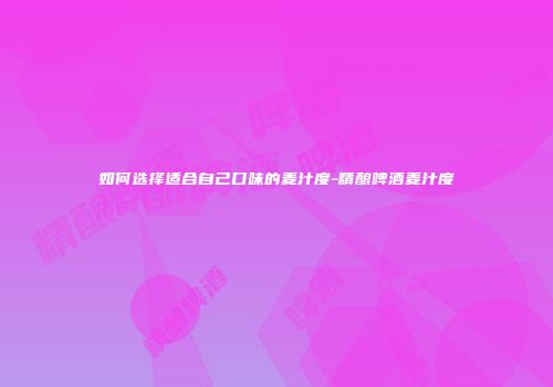 如何选择适合自己口味的麦汁度-精酿啤酒麦汁度