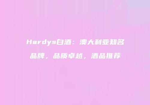 Hardys白酒：澳大利亚知名品牌，品质卓越，酒品推荐