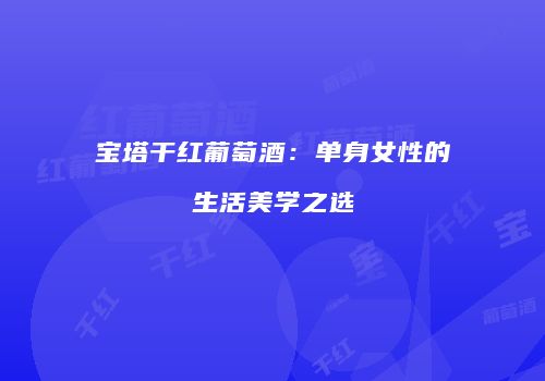 宝塔干红葡萄酒：单身女性的生活美学之选