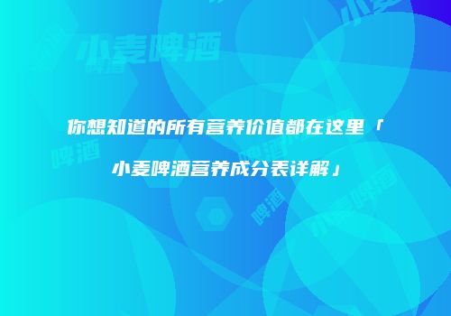 你想知道的所有营养价值都在这里「小麦啤酒营养成分表详解」