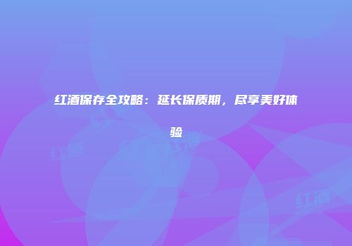 红酒保存全攻略：延长保质期，尽享美好体验