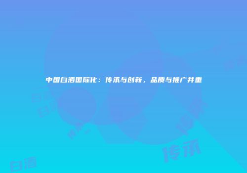 中国白酒国际化：传承与创新，品质与推广并重