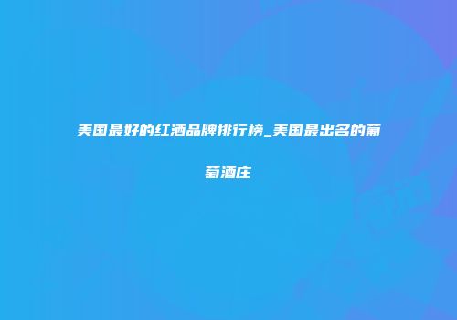 美国最好的红酒品牌排行榜_美国最出名的葡萄酒庄