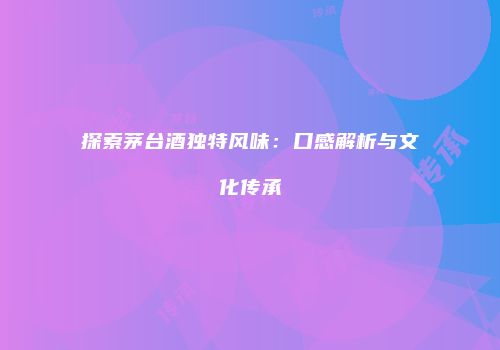 探索茅台酒独特风味：口感解析与文化传承