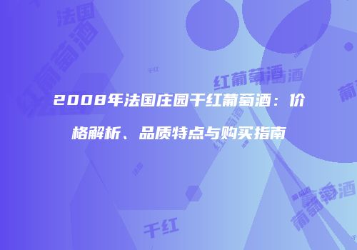 2008年法国庄园干红葡萄酒：价格解析、品质特点与购买指南