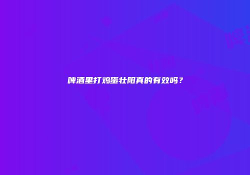 啤酒里打鸡蛋壮阳真的有效吗？