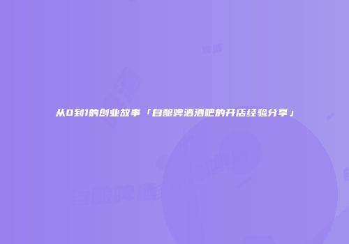 从0到1的创业故事「自酿啤酒酒吧的开店经验分享」