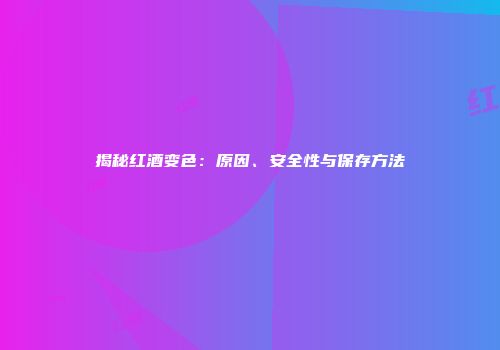 揭秘红酒变色：原因、安全性与保存方法