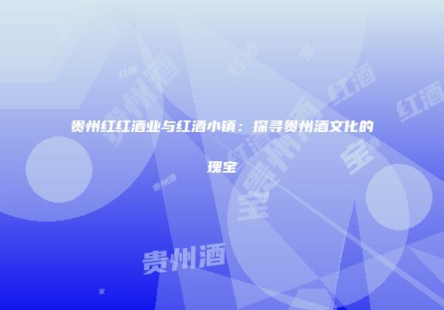 贵州红红酒业与红酒小镇：探寻贵州酒文化的瑰宝
