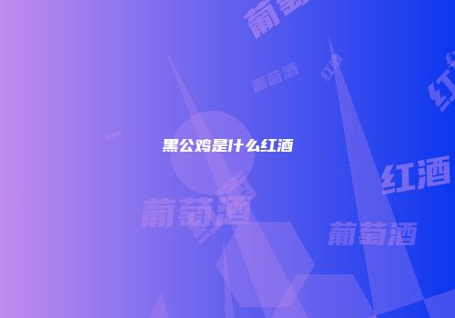 黑公鸡是什么红酒