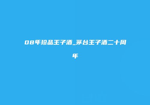08年珍品王子酒_茅台王子酒二十周年