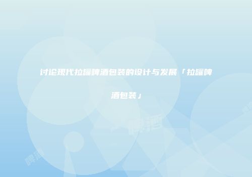 讨论现代拉罐啤酒包装的设计与发展「拉罐啤酒包装」