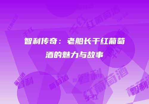 智利传奇：老船长干红葡萄酒的魅力与故事