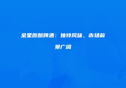 金星原酿啤酒：独特风味，市场前景广阔