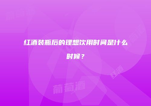 红酒装瓶后的理想饮用时间是什么时候？