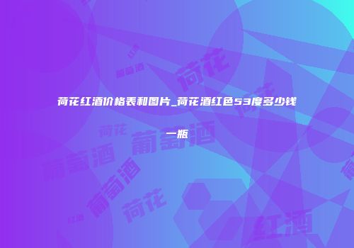 荷花红酒价格表和图片_荷花酒红色53度多少钱一瓶