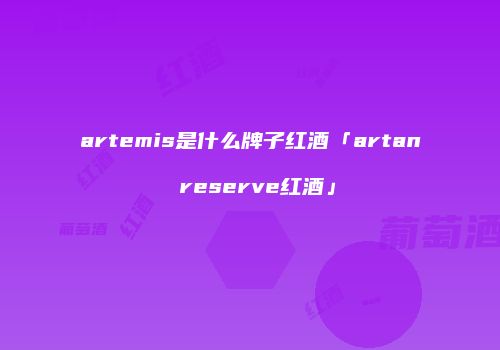 artemis是什么牌子红酒「artan reserve红酒」