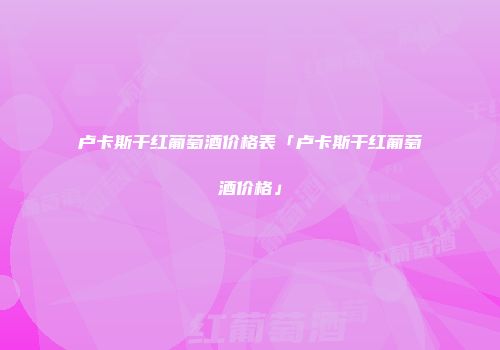卢卡斯干红葡萄酒价格表「卢卡斯干红葡萄酒价格」