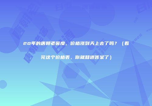 20年的唐朝老窖度，价格涨到天上去了吗？（看完这个价格表，你就知道答案了）