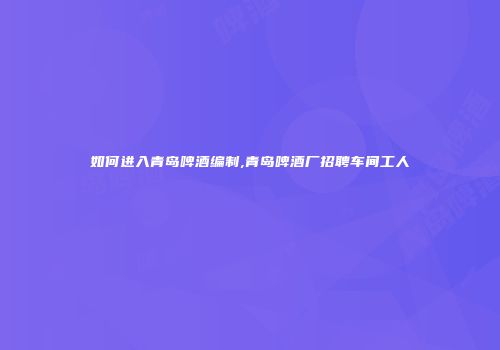 如何进入青岛啤酒编制,青岛啤酒厂招聘车间工人