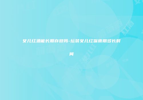 女儿红酒能长期存放吗-坛装女儿红保质期多长时间